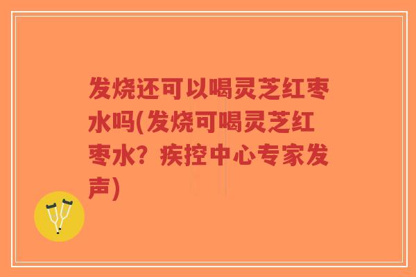 发烧还可以喝灵芝红枣水吗(发烧可喝灵芝红枣水?疾控中心专家发声)-第1张图片-超越 发烧还可以喝灵芝红枣水吗(发烧可喝灵芝红枣水?疾控中心专家发声)-第1张图片-超越