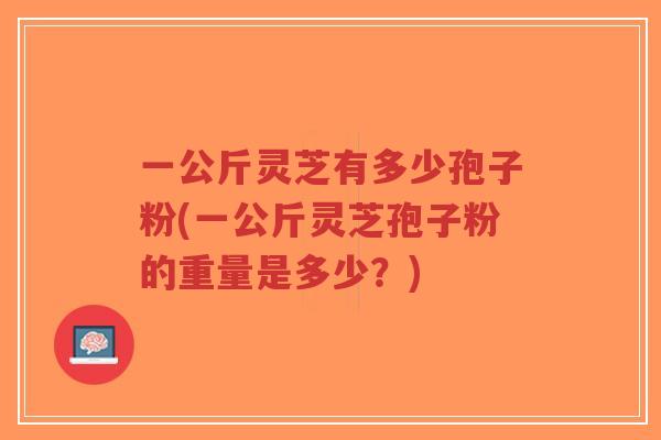 一公斤灵芝有多少孢子粉(一公斤灵芝孢子粉的重量是多少?)-第1张图片-超越 一公斤灵芝有多少孢子粉(一公斤灵芝孢子粉的重量是多少?)-第1张图片-超越