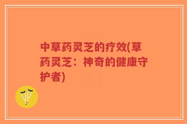 中草药灵芝的疗效(草药灵芝:神奇的健康守护者)-第1张图片-超越 中草药灵芝的疗效(草药灵芝:神奇的健康守护者)-第1张图片-超越