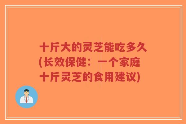 十斤大的灵芝能吃多久(长效保健:一个家庭十斤灵芝的食用建议)-第1张图片-超越 十斤大的灵芝能吃多久(长效保健:一个家庭十斤灵芝的食用建议)-第1张图片-超越