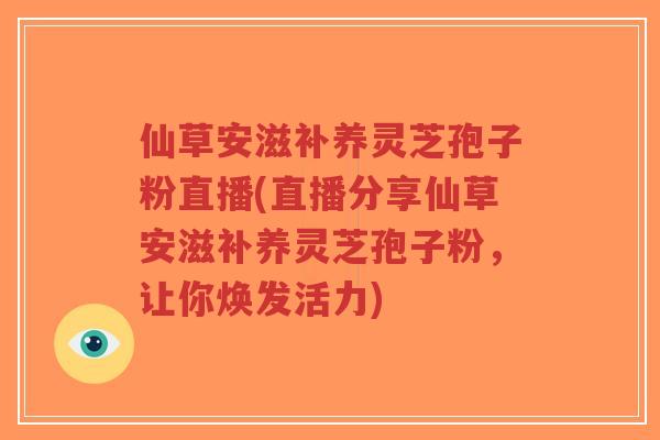 仙草安滋补养灵芝孢子粉直播(直播分享仙草安滋补养灵芝孢子粉,让你焕发活力)-第1张图片-超越 仙草安滋补养灵芝孢子粉直播(直播分享仙草安滋补养灵芝孢子粉,让你焕发活力)-第1张图片-超越