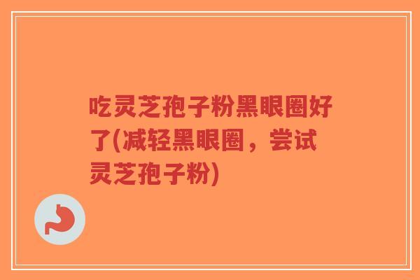吃灵芝孢子粉黑眼圈好了(减轻黑眼圈,尝试灵芝孢子粉)-第1张图片-超越 吃灵芝孢子粉黑眼圈好了(减轻黑眼圈,尝试灵芝孢子粉)-第1张图片-超越