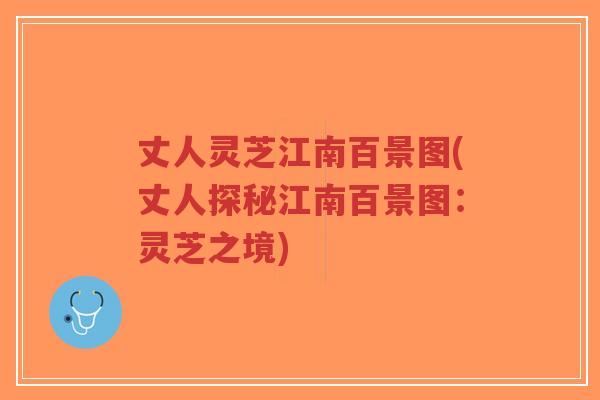 丈人灵芝江南百景图(丈人探秘江南百景图:灵芝之境)-第1张图片-超越 丈人灵芝江南百景图(丈人探秘江南百景图:灵芝之境)-第1张图片-超越