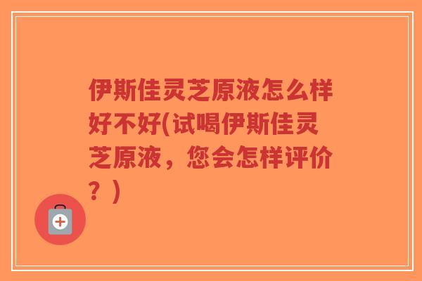 伊斯佳灵芝原液怎么样好不好(试喝伊斯佳灵芝原液，您会怎样评价？)-第1张图片-超越
