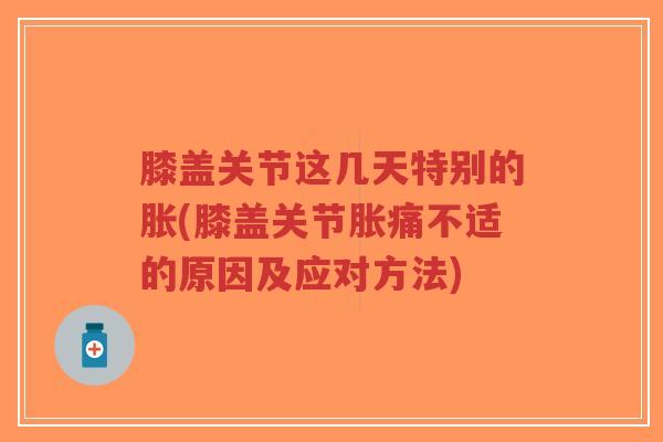 膝盖关节这几天特别的胀(膝盖关节胀痛不适的原因及应对方法)-第1张图片-超越 膝盖关节这几天特别的胀(膝盖关节胀痛不适的原因及应对方法)-第1张图片-超越