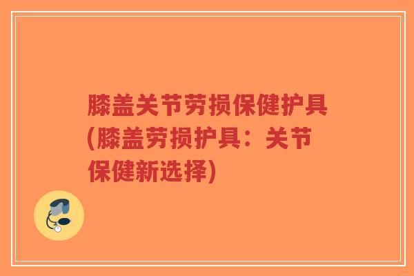膝盖关节劳损保健护具(膝盖劳损护具:关节保健新选择)-第1张图片-超越 膝盖关节劳损保健护具(膝盖劳损护具:关节保健新选择)-第1张图片-超越