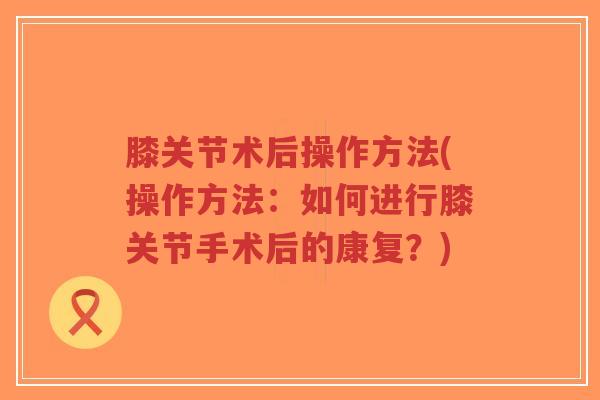 膝关节术后操作方法(操作方法:如何进行膝关节手术后的康复?)-第1张图片-超越 膝关节术后操作方法(操作方法:如何进行膝关节手术后的康复?)-第1张图片-超越