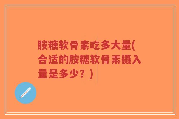 胺糖软骨素吃多大量(合适的胺糖软骨素摄入量是多少?)-第1张图片-超越 胺糖软骨素吃多大量(合适的胺糖软骨素摄入量是多少?)-第1张图片-超越