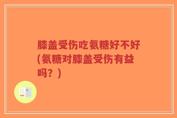 膝盖受伤吃氨糖好不好(氨糖对膝盖受伤有益吗？)-第1张图片-超越