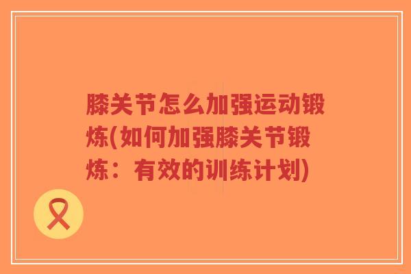 膝关节怎么加强运动锻炼(如何加强膝关节锻炼:有效的训练计划)-第1张图片-超越 膝关节怎么加强运动锻炼(如何加强膝关节锻炼:有效的训练计划)-第1张图片-超越