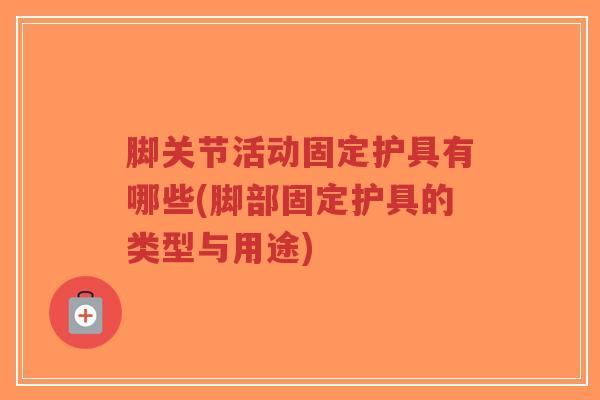脚关节活动固定护具有哪些(脚部固定护具的类型与用途)-第1张图片-超越 脚关节活动固定护具有哪些(脚部固定护具的类型与用途)-第1张图片-超越