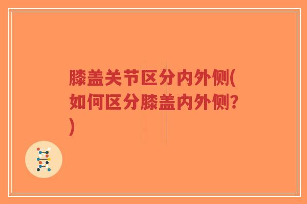 膝盖关节区分内外侧(如何区分膝盖内外侧?)-第1张图片-超越 膝盖关节区分内外侧(如何区分膝盖内外侧?)-第1张图片-超越