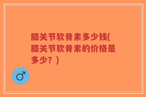 膝关节软骨素多少钱(膝关节软骨素的价格是多少？)-第1张图片-超越