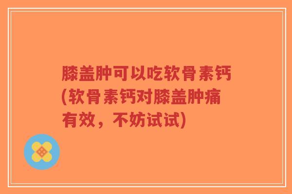 膝盖肿可以吃软骨素钙(软骨素钙对膝盖肿痛有效,不妨试试)-第1张图片-超越 膝盖肿可以吃软骨素钙(软骨素钙对膝盖肿痛有效,不妨试试)-第1张图片-超越