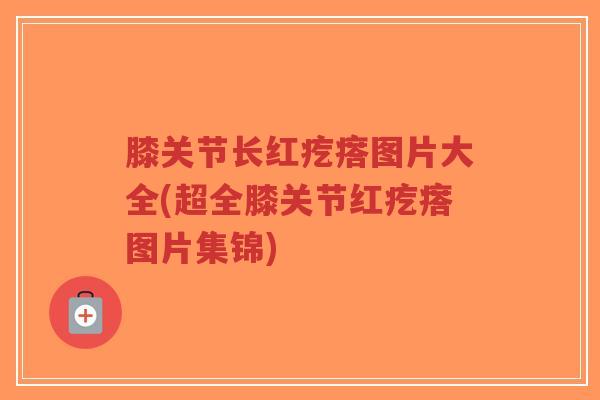 膝关节长红疙瘩图片大全(超全膝关节红疙瘩图片集锦)-第1张图片-超越 膝关节长红疙瘩图片大全(超全膝关节红疙瘩图片集锦)-第1张图片-超越