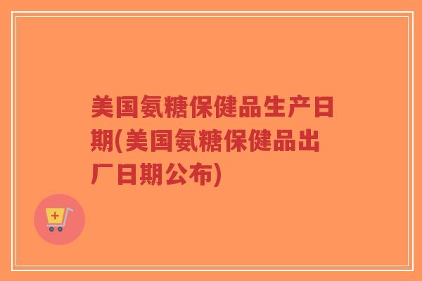 美国氨糖保健品生产日期(美国氨糖保健品出厂日期公布)-第1张图片-超越 美国氨糖保健品生产日期(美国氨糖保健品出厂日期公布)-第1张图片-超越