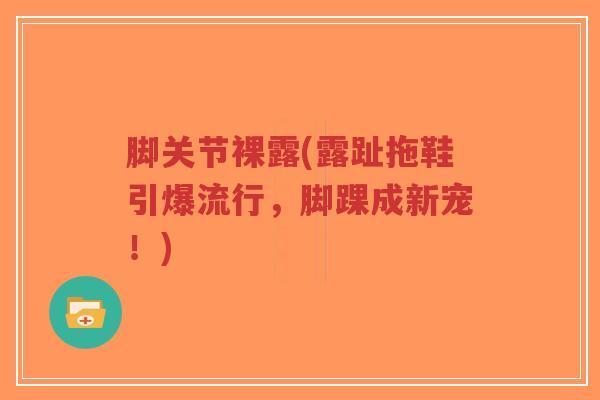 脚关节裸露(露趾拖鞋引爆流行，脚踝成新宠！)-第1张图片-超越