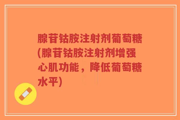 腺苷钴胺注射剂葡萄糖(腺苷钴胺注射剂增强心肌功能,降低葡萄糖水平)-第1张图片-超越 腺苷钴胺注射剂葡萄糖(腺苷钴胺注射剂增强心肌功能,降低葡萄糖水平)-第1张图片-超越