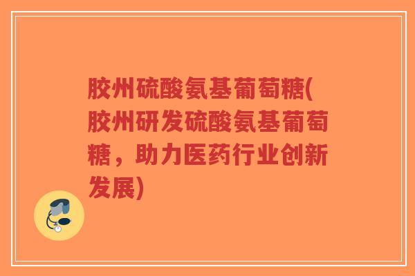 胶州硫酸氨基葡萄糖(胶州研发硫酸氨基葡萄糖,助力医药行业创新发展)-第1张图片-超越 胶州硫酸氨基葡萄糖(胶州研发硫酸氨基葡萄糖,助力医药行业创新发展)-第1张图片-超越