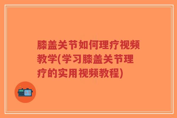 膝盖关节如何理疗视频教学(学习膝盖关节理疗的实用视频教程)-第1张图片-超越
