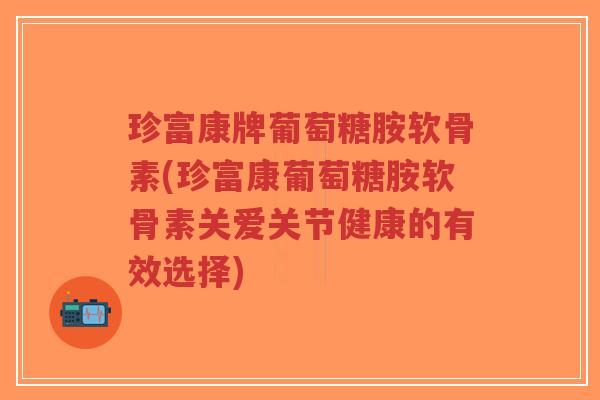 珍富康牌葡萄糖胺软骨素(珍富康葡萄糖胺软骨素关爱关节健康的有效选择)-第1张图片-超越