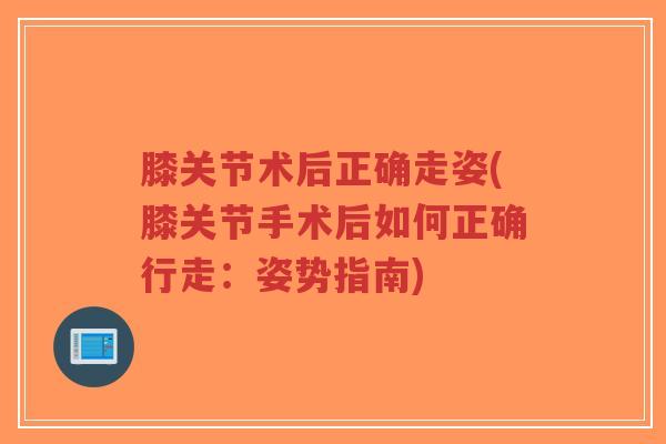 膝关节术后正确走姿(膝关节手术后如何正确行走:姿势指南)-第1张图片-超越 膝关节术后正确走姿(膝关节手术后如何正确行走:姿势指南)-第1张图片-超越