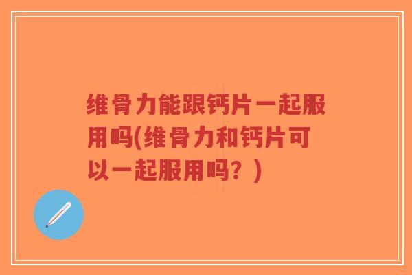 维骨力能跟钙片一起服用吗(维骨力和钙片可以一起服用吗?)-第1张图片-超越 维骨力能跟钙片一起服用吗(维骨力和钙片可以一起服用吗?)-第1张图片-超越