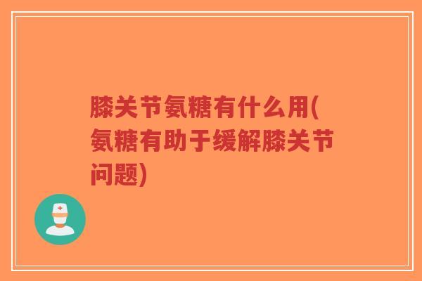 膝关节氨糖有什么用(氨糖有助于缓解膝关节问题)-第1张图片-超越 膝关节氨糖有什么用(氨糖有助于缓解膝关节问题)-第1张图片-超越