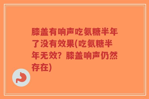 膝盖有响声吃氨糖半年了没有效果(吃氨糖半年无效?膝盖响声仍然存在)-第1张图片-超越 膝盖有响声吃氨糖半年了没有效果(吃氨糖半年无效?膝盖响声仍然存在)-第1张图片-超越