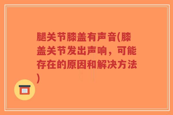 腿关节膝盖有声音(膝盖关节发出声响，可能存在的原因和解决方法)-第1张图片-超越
