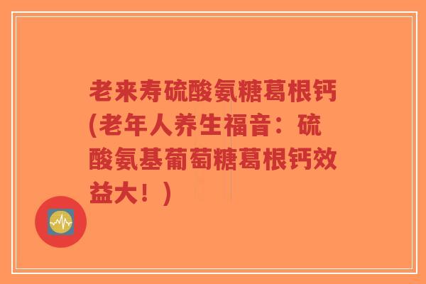 老来寿硫酸氨糖葛根钙(老年人养生福音:硫酸氨基葡萄糖葛根钙效益大!)-第1张图片-超越 老来寿硫酸氨糖葛根钙(老年人养生福音:硫酸氨基葡萄糖葛根钙效益大!)-第1张图片-超越