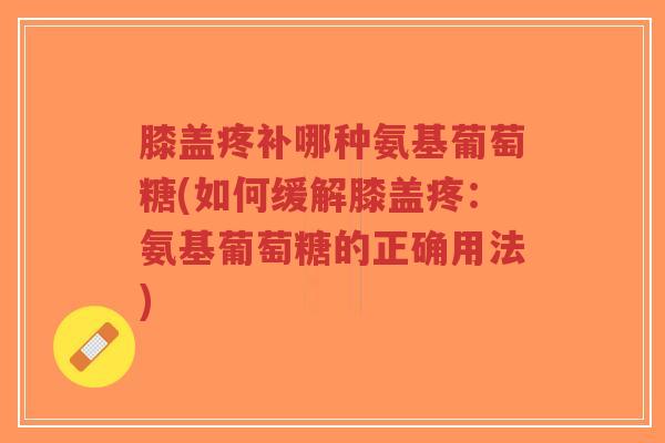 膝盖疼补哪种氨基葡萄糖(如何缓解膝盖疼:氨基葡萄糖的正确用法)-第1张图片-超越 膝盖疼补哪种氨基葡萄糖(如何缓解膝盖疼:氨基葡萄糖的正确用法)-第1张图片-超越