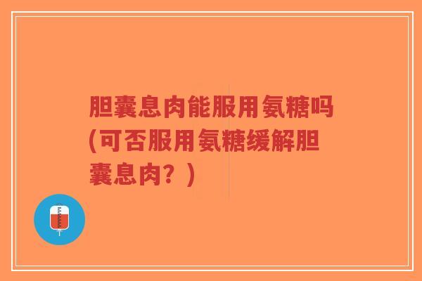 胆囊息肉能服用氨糖吗(可否服用氨糖缓解胆囊息肉?)-第1张图片-超越 胆囊息肉能服用氨糖吗(可否服用氨糖缓解胆囊息肉?)-第1张图片-超越