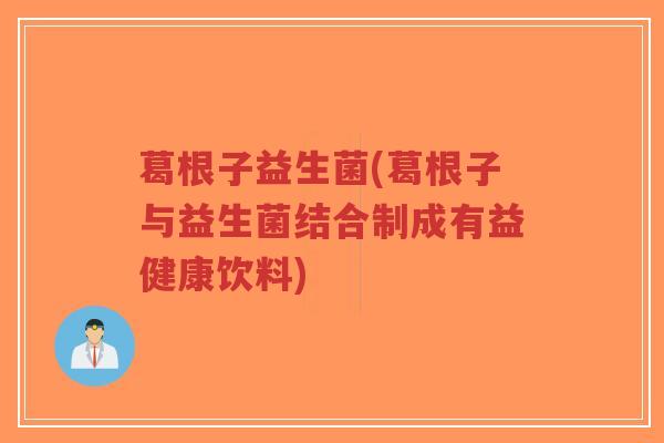 葛根子益生菌(葛根子与益生菌结合制成有益健康饮料)-第1张图片-超越 葛根子益生菌(葛根子与益生菌结合制成有益健康饮料)-第1张图片-超越