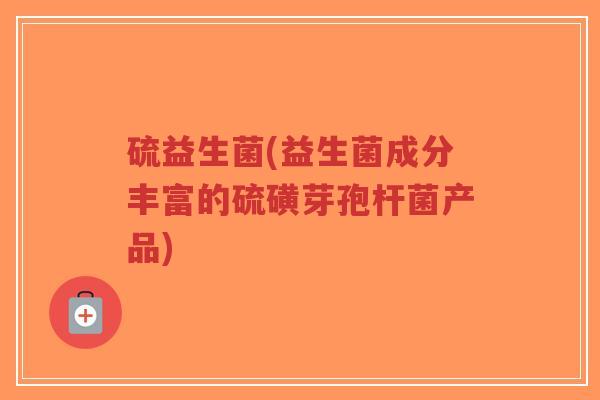 硫益生菌(益生菌成分丰富的硫磺芽孢杆菌产品)-第1张图片-超越 硫益生菌(益生菌成分丰富的硫磺芽孢杆菌产品)-第1张图片-超越