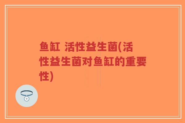 鱼缸 活性益生菌(活性益生菌对鱼缸的重要性)-第1张图片-超越