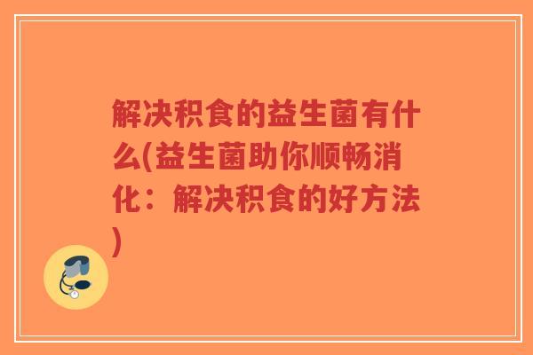 解决积食的益生菌有什么(益生菌助你顺畅消化:解决积食的好方法)-第1张图片-超越 解决积食的益生菌有什么(益生菌助你顺畅消化:解决积食的好方法)-第1张图片-超越
