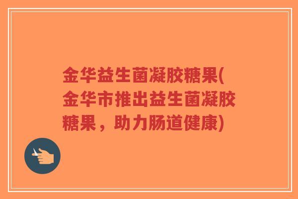 金华益生菌凝胶糖果(金华市推出益生菌凝胶糖果,助力肠道健康)-第1张图片-超越 金华益生菌凝胶糖果(金华市推出益生菌凝胶糖果,助力肠道健康)-第1张图片-超越