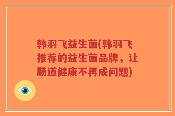 韩羽飞益生菌(韩羽飞推荐的益生菌品牌,让肠道健康不再成问题)-第1张图片-超越 韩羽飞益生菌(韩羽飞推荐的益生菌品牌,让肠道健康不再成问题)-第1张图片-超越
