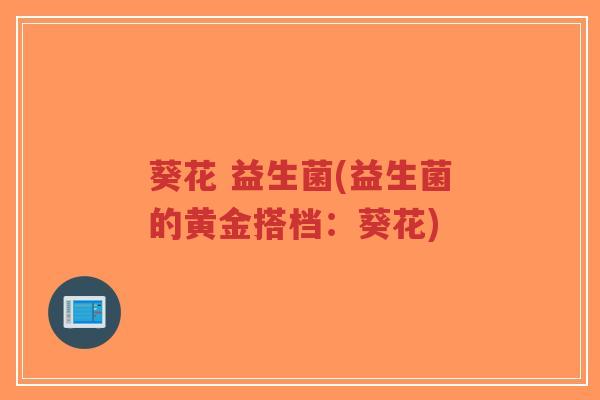 葵花 益生菌(益生菌的黄金搭档:葵花)-第1张图片-超越 葵花 益生菌(益生菌的黄金搭档:葵花)-第1张图片-超越