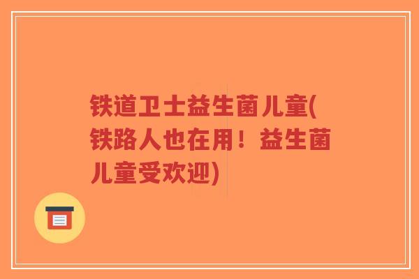 铁道卫士益生菌儿童(铁路人也在用!益生菌儿童受欢迎)-第1张图片-超越 铁道卫士益生菌儿童(铁路人也在用!益生菌儿童受欢迎)-第1张图片-超越
