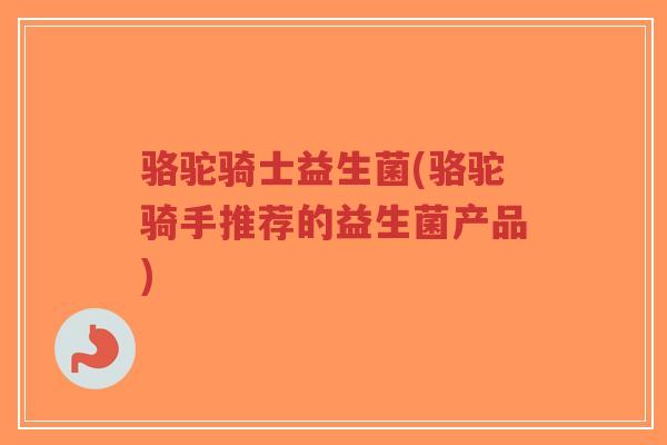 骆驼骑士益生菌(骆驼骑手推荐的益生菌产品)-第1张图片-超越