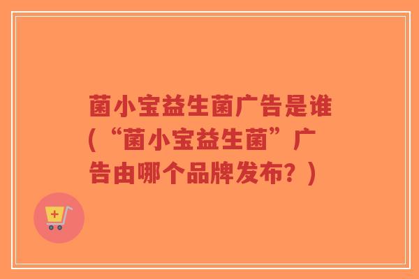 菌小宝益生菌广告是谁(“菌小宝益生菌”广告由哪个品牌发布?)-第1张图片-超越 菌小宝益生菌广告是谁(“菌小宝益生菌”广告由哪个品牌发布?)-第1张图片-超越