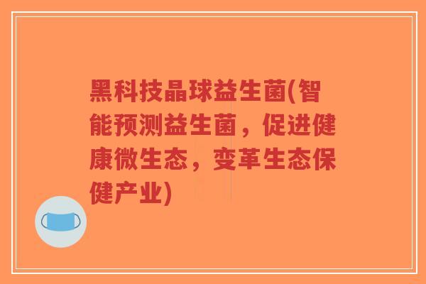 黑科技晶球益生菌(智能预测益生菌,促进健康微生态,变革生态保健产业)-第1张图片-超越 黑科技晶球益生菌(智能预测益生菌,促进健康微生态,变革生态保健产业)-第1张图片-超越