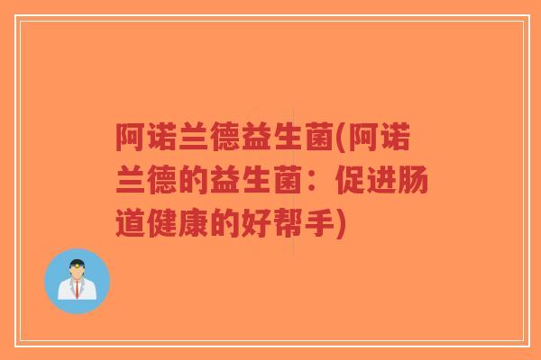 阿诺兰德益生菌(阿诺兰德的益生菌:促进肠道健康的好帮手)-第1张图片-超越 阿诺兰德益生菌(阿诺兰德的益生菌:促进肠道健康的好帮手)-第1张图片-超越