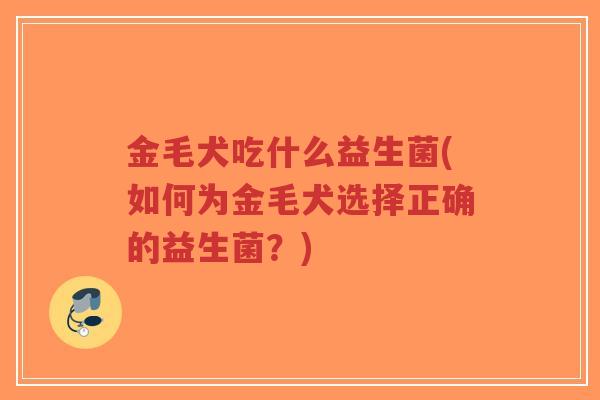 金毛犬吃什么益生菌(如何为金毛犬选择正确的益生菌?)-第1张图片-超越 金毛犬吃什么益生菌(如何为金毛犬选择正确的益生菌?)-第1张图片-超越