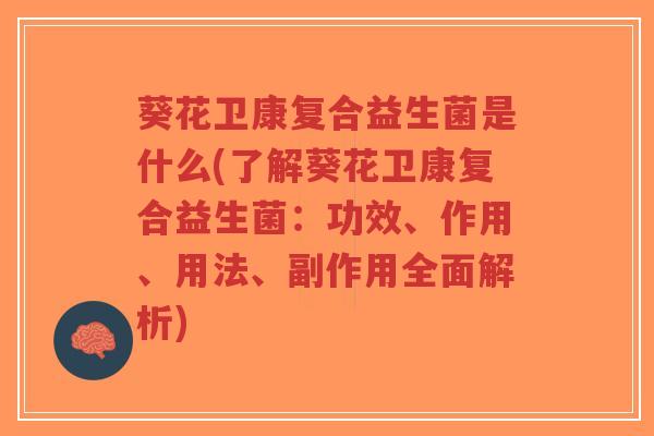 葵花卫康复合益生菌是什么(了解葵花卫康复合益生菌:功效、作用、用法、副作用全面解析)-第1张图片-超越 葵花卫康复合益生菌是什么(了解葵花卫康复合益生菌:功效、作用、用法、副作用全面解析)-第1张图片-超越