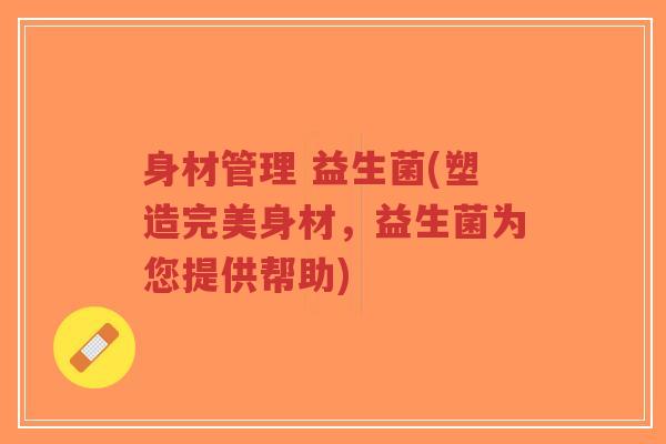 身材管理 益生菌(塑造完美身材,益生菌为您提供帮助)-第1张图片-超越 身材管理 益生菌(塑造完美身材,益生菌为您提供帮助)-第1张图片-超越