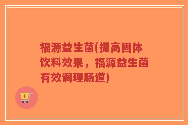 福源益生菌(提高固体饮料效果,福源益生菌有效调理肠道)-第1张图片-超越 福源益生菌(提高固体饮料效果,福源益生菌有效调理肠道)-第1张图片-超越