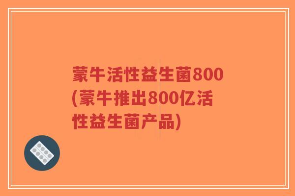 蒙牛活性益生菌800(蒙牛推出800亿活性益生菌产品)-第1张图片-超越 蒙牛活性益生菌800(蒙牛推出800亿活性益生菌产品)-第1张图片-超越